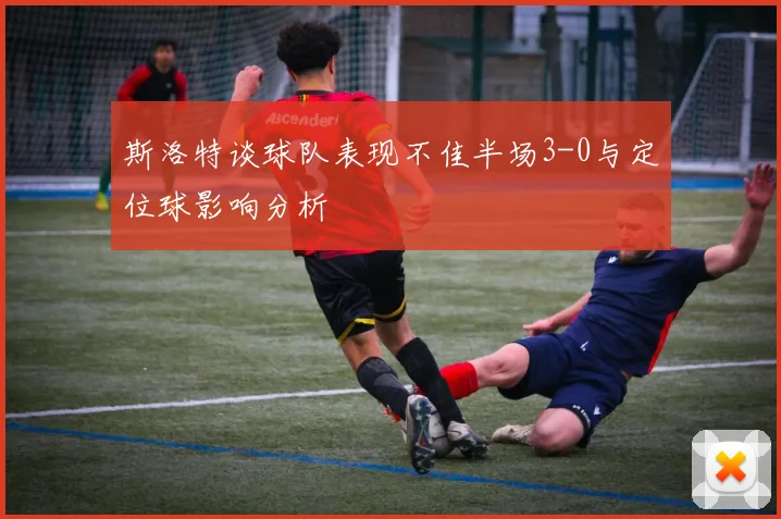 斯洛特谈球队表现不佳半场3-0与定位球影响分析