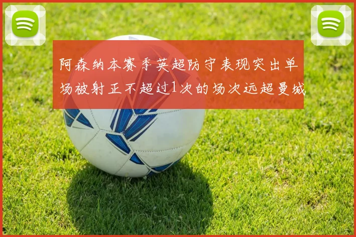 阿森纳本赛季英超防守表现突出单场被射正不超过1次的场次远超曼城