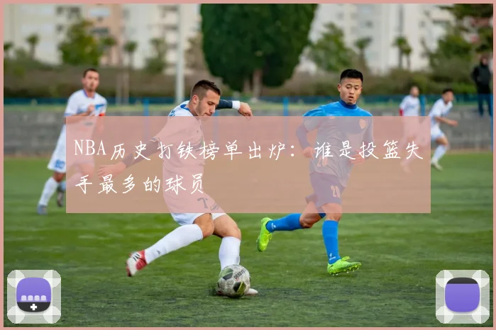 NBA历史打铁榜单出炉：谁是投篮失手最多的球员