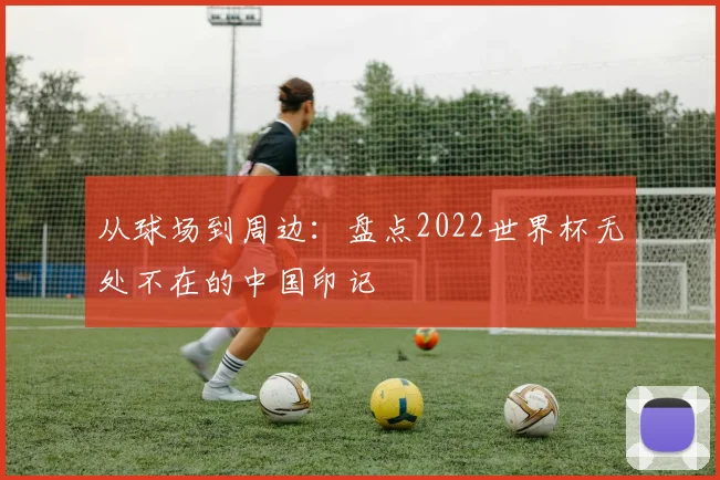 从球场到周边：盘点2022世界杯无处不在的中国印记