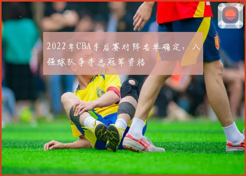 2022年CBA季后赛对阵名单确定，八强球队争夺总冠军资格