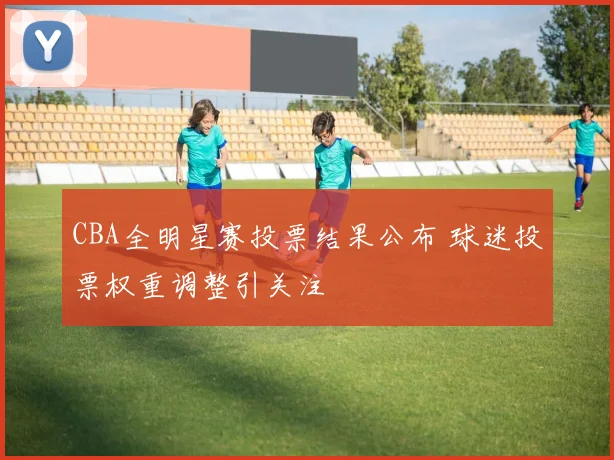 CBA全明星赛投票结果公布 球迷投票权重调整引关注